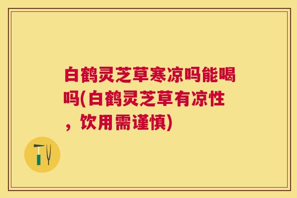 白鹤灵芝草寒凉吗能喝吗(白鹤灵芝草有凉性,饮用需谨慎) 白鹤灵芝草寒凉吗能喝吗(白鹤灵芝草有凉性,饮用需谨慎)