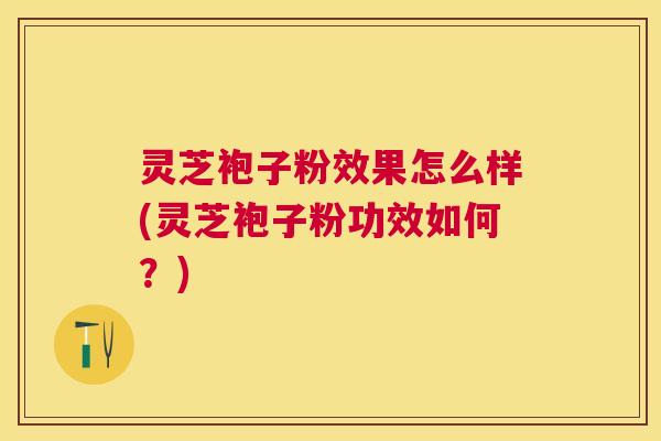 灵芝袍子粉效果怎么样(灵芝袍子粉功效如何?) 灵芝袍子粉效果怎么样(灵芝袍子粉功效如何?)