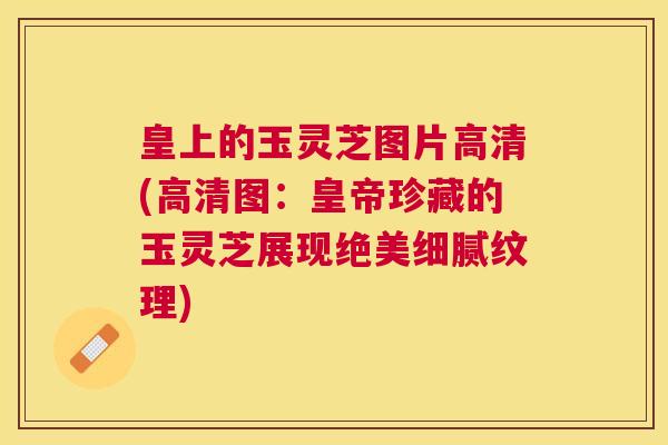 皇上的玉灵芝图片高清(高清图：皇帝珍藏的玉灵芝展现绝美细腻纹理)