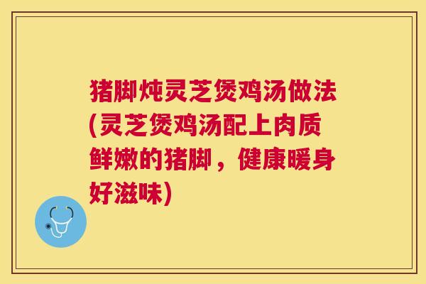 猪脚炖灵芝煲鸡汤做法(灵芝煲鸡汤配上肉质鲜嫩的猪脚,健康暖身好滋味) 猪脚炖灵芝煲鸡汤做法(灵芝煲鸡汤配上肉质鲜嫩的猪脚,健康暖身好滋味)