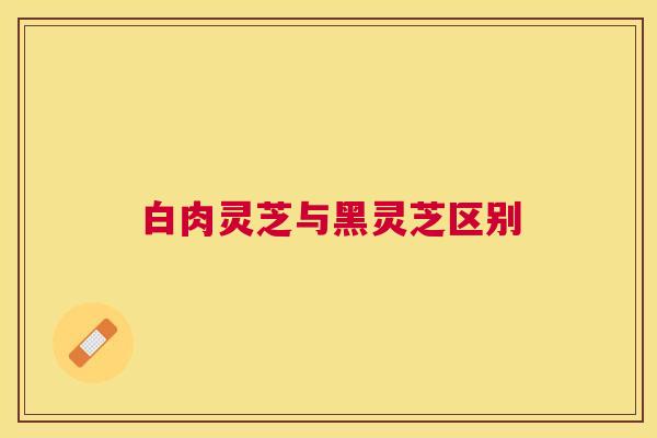 白肉灵芝与黑灵芝区别 白肉灵芝与黑灵芝区别