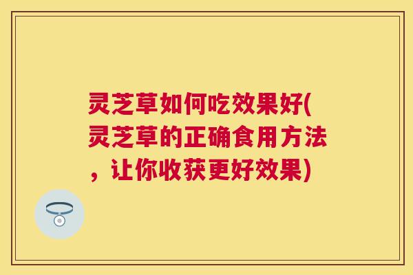 灵芝草如何吃效果好(灵芝草的正确食用方法,让你收获更好效果) 灵芝草如何吃效果好(灵芝草的正确食用方法,让你收获更好效果)