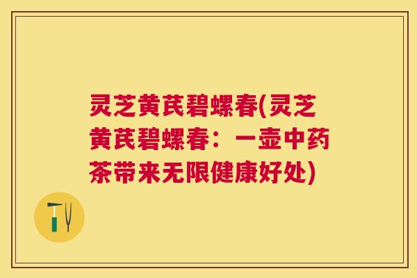 灵芝黄芪碧螺春(灵芝黄芪碧螺春：一壶茶带来无限健康好处)
