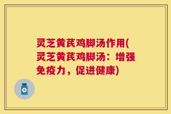 灵芝黄芪鸡脚汤作用(灵芝黄芪鸡脚汤:增强免疫力,促进健康) 灵芝黄芪鸡脚汤作用(灵芝黄芪鸡脚汤:增强免疫力,促进健康)