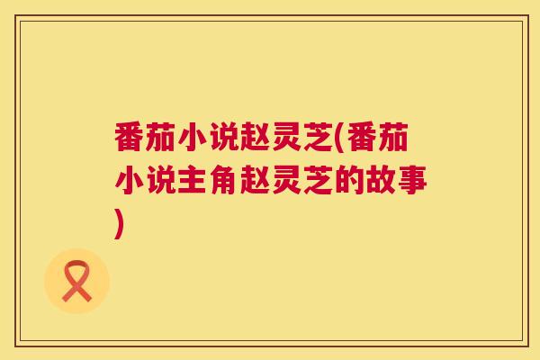 番茄小说赵灵芝(番茄小说主角赵灵芝的故事) 番茄小说赵灵芝(番茄小说主角赵灵芝的故事)