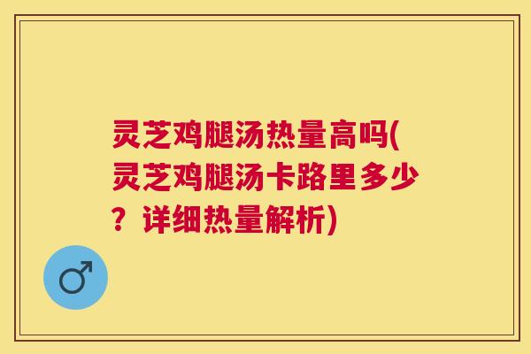 灵芝鸡腿汤热量高吗(灵芝鸡腿汤卡路里多少？详细热量解析)