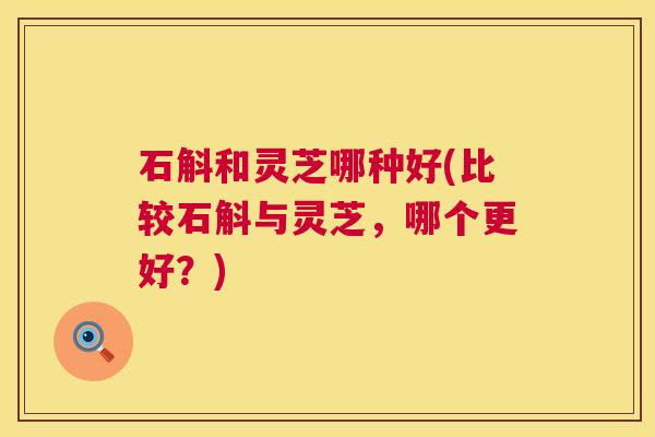 石斛和灵芝哪种好(比较石斛与灵芝,哪个更好?) 石斛和灵芝哪种好(比较石斛与灵芝,哪个更好?)