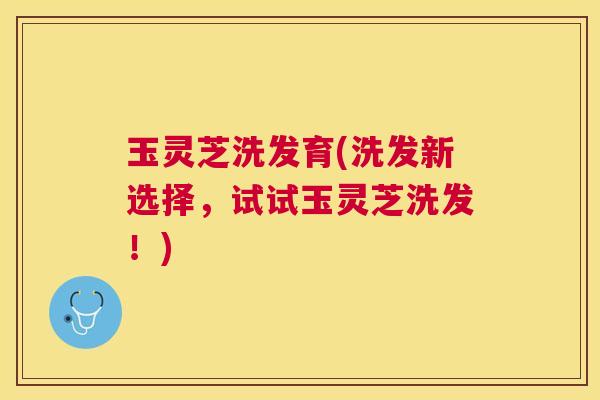 玉灵芝洗发育(洗发新选择，试试玉灵芝洗发！)