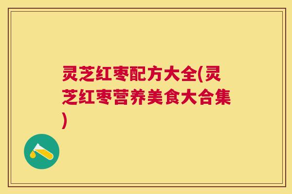灵芝红枣配方大全(灵芝红枣营养美食大合集)