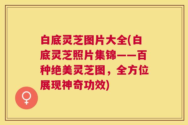 白底灵芝图片大全(白底灵芝照片集锦——百种绝美灵芝图,全方位展现神奇功效) 白底灵芝图片大全(白底灵芝照片集锦——百种绝美灵芝图,全方位展现神奇功效)