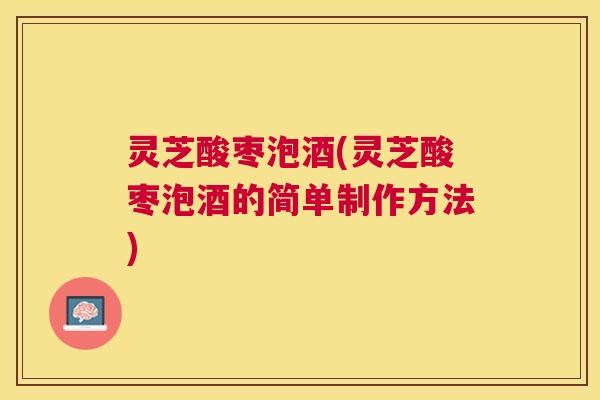 灵芝酸枣泡酒(灵芝酸枣泡酒的简单制作方法)