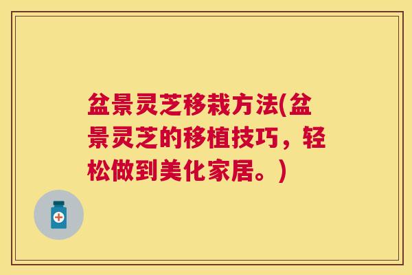 盆景灵芝移栽方法(盆景灵芝的移植技巧，轻松做到美化家居。)