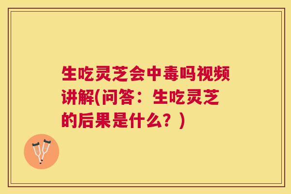生吃灵芝会中毒吗视频讲解(问答：生吃灵芝的后果是什么？)