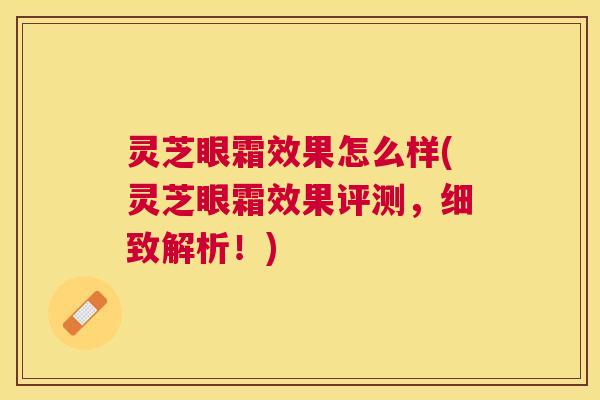 灵芝眼霜效果怎么样(灵芝眼霜效果评测,细致解析!) 灵芝眼霜效果怎么样(灵芝眼霜效果评测,细致解析!)
