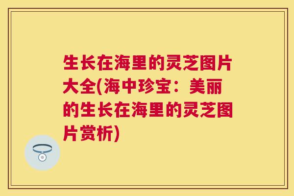 生长在海里的灵芝图片大全(海中珍宝:美丽的生长在海里的灵芝图片赏析) 生长在海里的灵芝图片大全(海中珍宝:美丽的生长在海里的灵芝图片赏析)