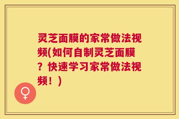 灵芝面膜的家常做法视频(如何自制灵芝面膜?快速学习家常做法视频!) 灵芝面膜的家常做法视频(如何自制灵芝面膜?快速学习家常做法视频!)