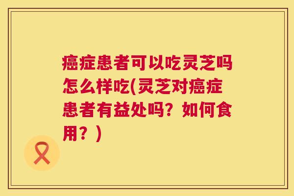 症患者可以吃灵芝吗怎么样吃(灵芝对症患者有益处吗?如何食用?) 症患者可以吃灵芝吗怎么样吃(灵芝对症患者有益处吗?如何食用?)