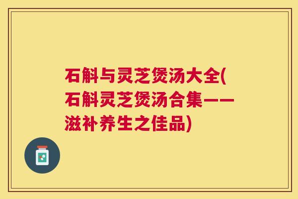 石斛与灵芝煲汤大全(石斛灵芝煲汤合集——滋补养生之佳品) 石斛与灵芝煲汤大全(石斛灵芝煲汤合集——滋补养生之佳品)