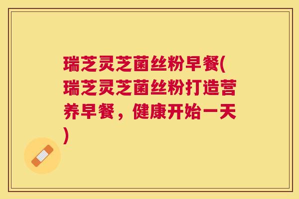 瑞芝灵芝菌丝粉早餐(瑞芝灵芝菌丝粉打造营养早餐，健康开始一天)