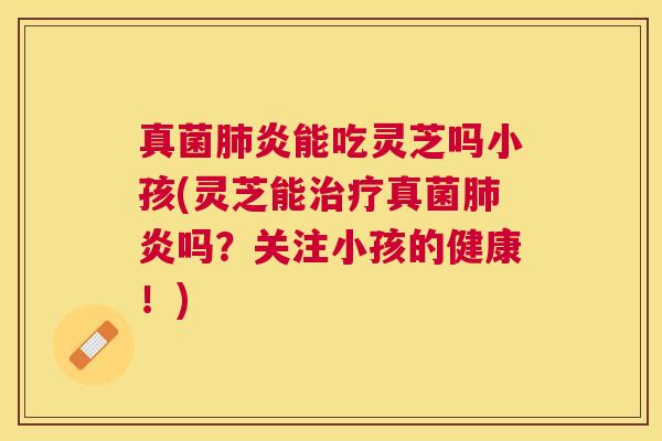 真菌炎能吃灵芝吗小孩(灵芝能真菌炎吗?关注小孩的健康!) 真菌炎能吃灵芝吗小孩(灵芝能真菌炎吗?关注小孩的健康!)