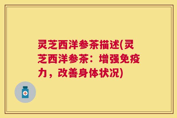 灵芝西洋参茶描述(灵芝西洋参茶：增强免疫力，改善身体状况)