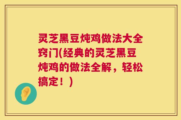 灵芝黑豆炖鸡做法大全窍门(经典的灵芝黑豆炖鸡的做法全解，轻松搞定！)