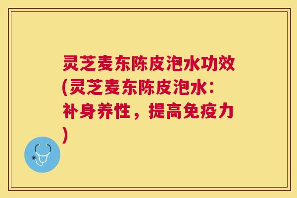 灵芝麦东陈皮泡水功效(灵芝麦东陈皮泡水:补身养性,提高免疫力) 灵芝麦东陈皮泡水功效(灵芝麦东陈皮泡水:补身养性,提高免疫力)
