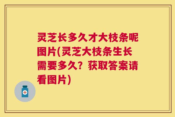 灵芝长多久才大枝条呢图片(灵芝大枝条生长需要多久？获取答案请看图片)