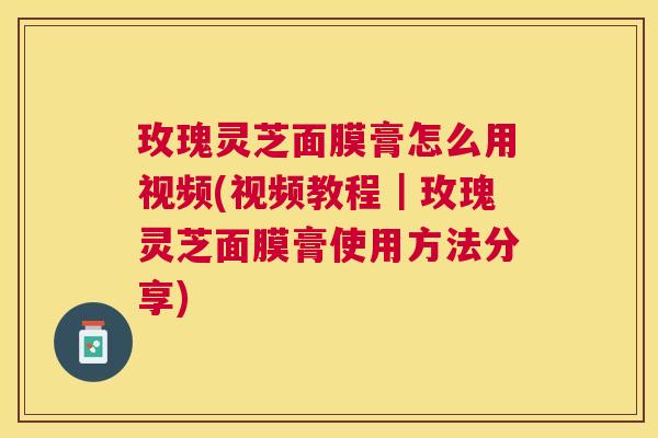 玫瑰灵芝面膜膏怎么用视频(视频教程|玫瑰灵芝面膜膏使用方法分享) 玫瑰灵芝面膜膏怎么用视频(视频教程|玫瑰灵芝面膜膏使用方法分享)