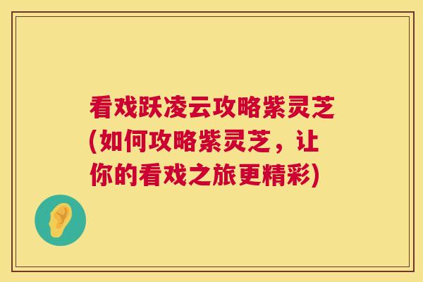 看戏跃凌云攻略紫灵芝(如何攻略紫灵芝，让你的看戏之旅更精彩)