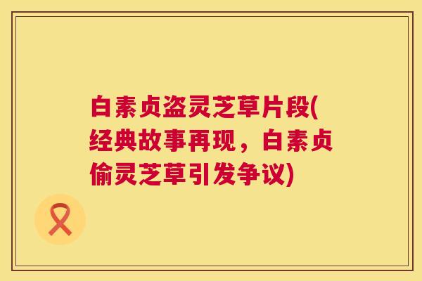 白素贞盗灵芝草片段(经典故事再现,白素贞偷灵芝草引发争议) 白素贞盗灵芝草片段(经典故事再现,白素贞偷灵芝草引发争议)