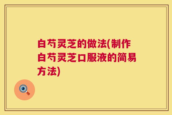 白芍灵芝的做法(制作白芍灵芝口服液的简易方法) 白芍灵芝的做法(制作白芍灵芝口服液的简易方法)