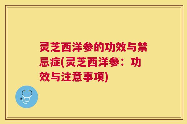 灵芝西洋参的功效与禁忌症(灵芝西洋参：功效与注意事项)