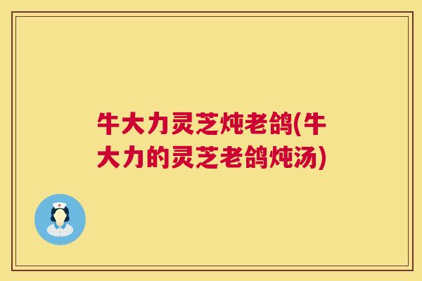 牛大力灵芝炖老鸽(牛大力的灵芝老鸽炖汤)