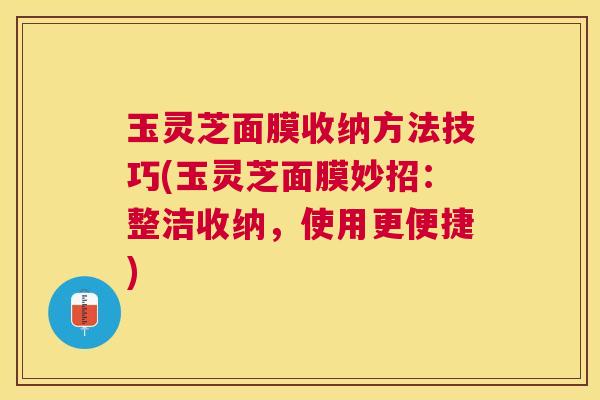 玉灵芝面膜收纳方法技巧(玉灵芝面膜妙招：整洁收纳，使用更便捷)