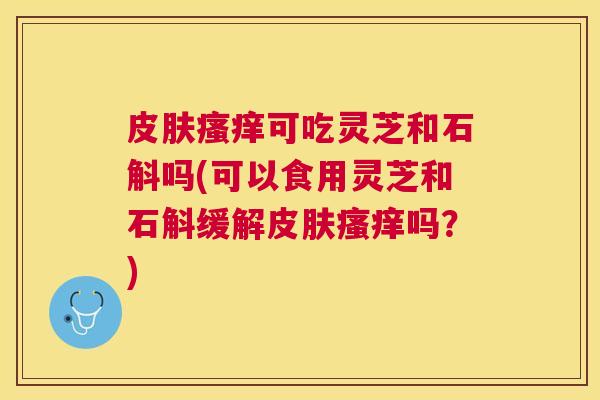 可吃灵芝和石斛吗(可以食用灵芝和石斛缓解吗？)