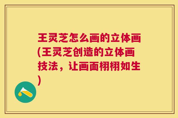 王灵芝怎么画的立体画(王灵芝创造的立体画技法,让画面栩栩如生) 王灵芝怎么画的立体画(王灵芝创造的立体画技法,让画面栩栩如生)