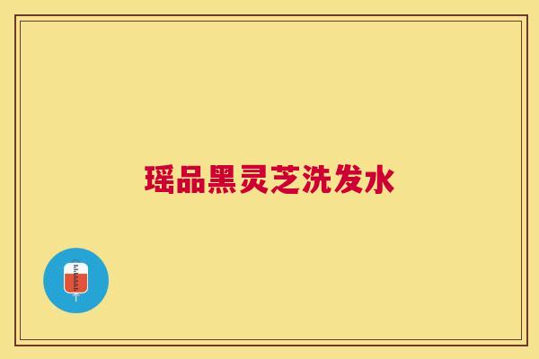 瑶品黑灵芝洗发水 瑶品黑灵芝洗发水