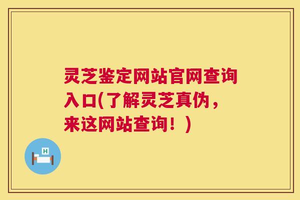 灵芝鉴定网站官网查询入口(了解灵芝真伪，来这网站查询！)