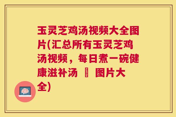 玉灵芝鸡汤视频大全图片(汇总所有玉灵芝鸡汤视频,每日煮一碗健康滋补汤 – 图片大全) 玉灵芝鸡汤视频大全图片(汇总所有玉灵芝鸡汤视频,每日煮一碗健康滋补汤 – 图片大全)