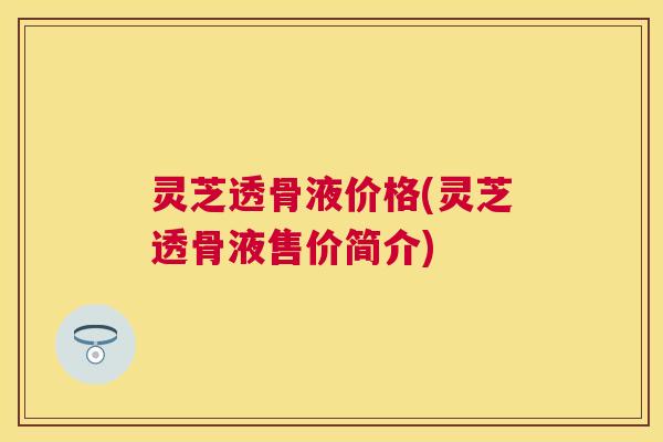 灵芝透骨液价格(灵芝透骨液售价简介)