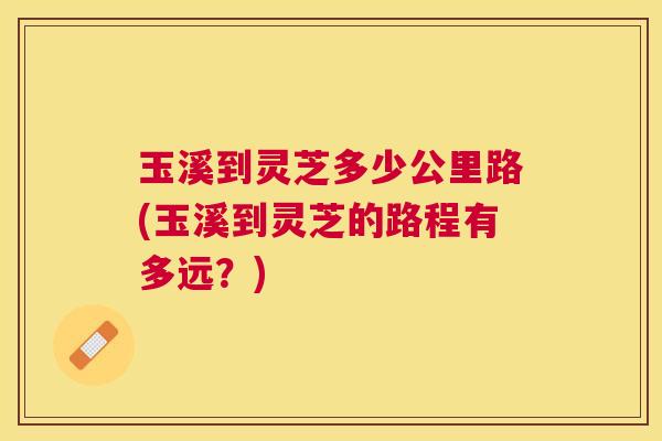 玉溪到灵芝多少公里路(玉溪到灵芝的路程有多远?) 玉溪到灵芝多少公里路(玉溪到灵芝的路程有多远?)