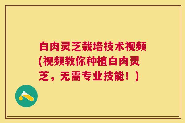 白肉灵芝栽培技术视频(视频教你种植白肉灵芝，无需专业技能！)