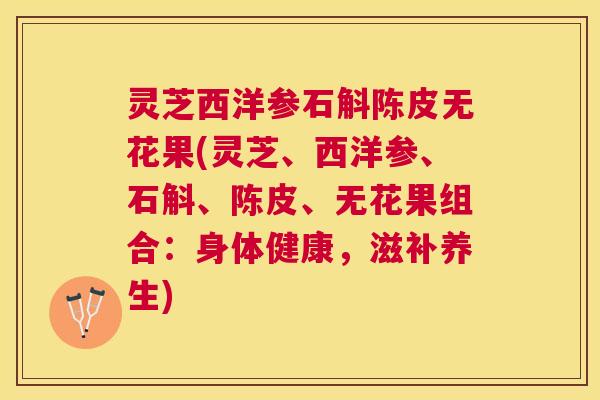灵芝西洋参石斛陈皮无花果(灵芝、西洋参、石斛、陈皮、无花果组合:身体健康,滋补养生) 灵芝西洋参石斛陈皮无花果(灵芝、西洋参、石斛、陈皮、无花果组合:身体健康,滋补养生)