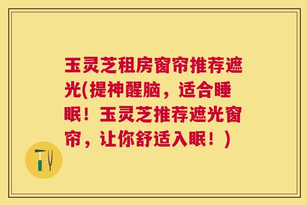 玉灵芝租房窗帘推荐遮光(提神醒脑，适合！玉灵芝推荐遮光窗帘，让你舒适入眠！)