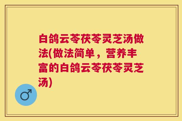 白鸽云苓茯苓灵芝汤做法(做法简单，营养丰富的白鸽云苓茯苓灵芝汤)