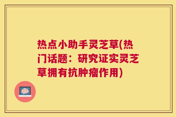 热点小助手灵芝草(热门话题:研究证实灵芝草拥有抗作用) 热点小助手灵芝草(热门话题:研究证实灵芝草拥有抗作用)
