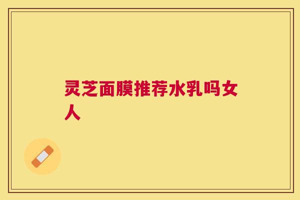 灵芝面膜推荐水乳吗女人 灵芝面膜推荐水乳吗女人