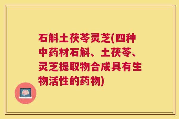 石斛土茯苓灵芝(四种材石斛、土茯苓、灵芝提取物合成具有生物活性的) 石斛土茯苓灵芝(四种材石斛、土茯苓、灵芝提取物合成具有生物活性的)