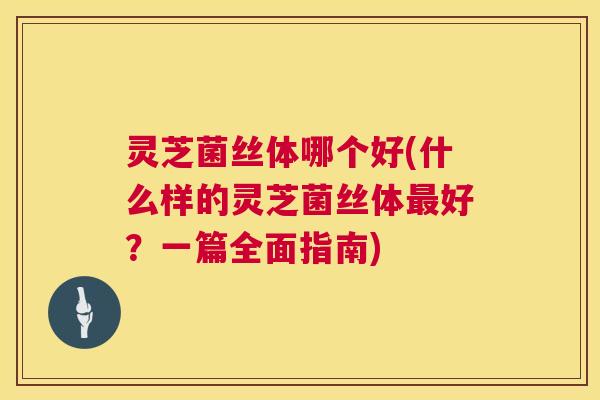 灵芝菌丝体哪个好(什么样的灵芝菌丝体好？一篇全面指南)